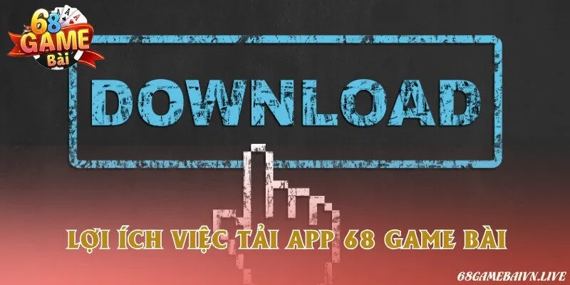 Lợi ích việc tải app 68 game bài